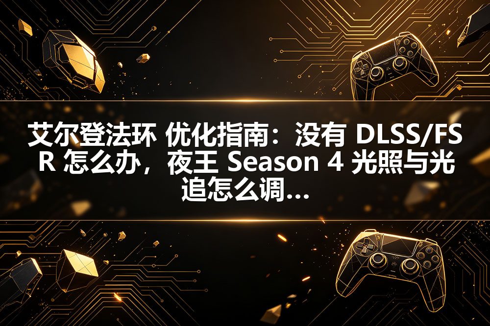 艾尔登法环 优化指南:没有 DLSS/FSR 怎么办,夜王 Season 4 光照与光追怎么调