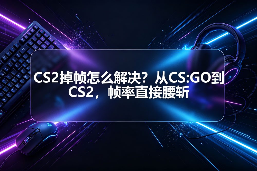 CS2掉帧怎么解决？从CS:GO到CS2，帧率直接腰斩