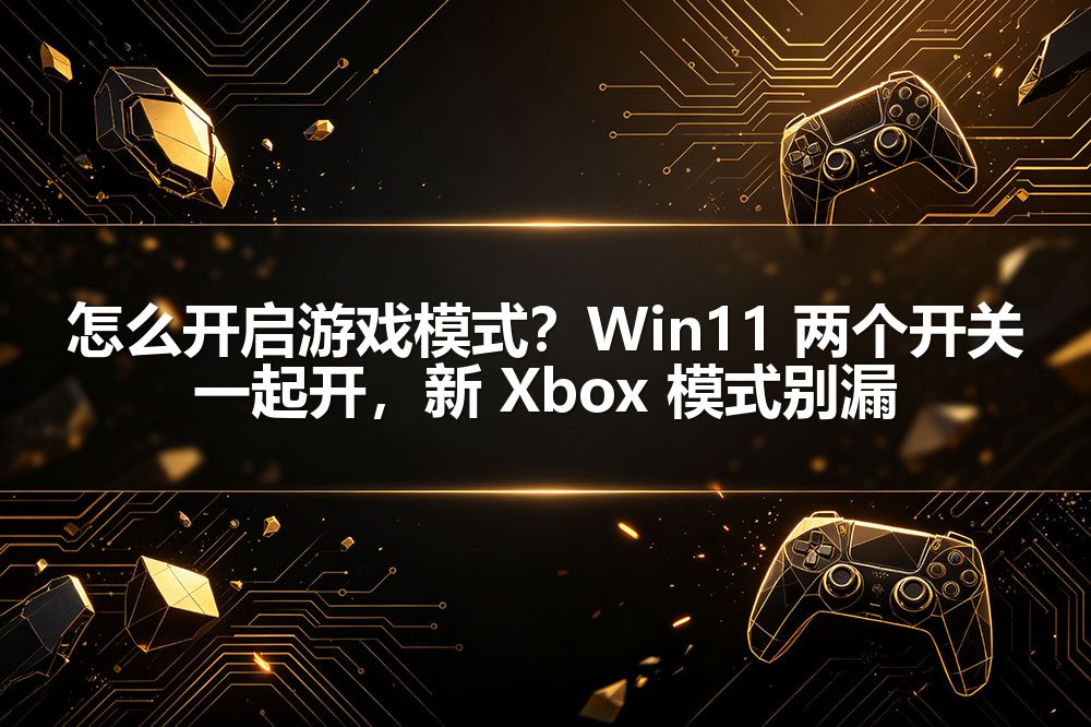 怎么开启游戏模式?Win11 两个开关一起开,新 Xbox 模式别漏