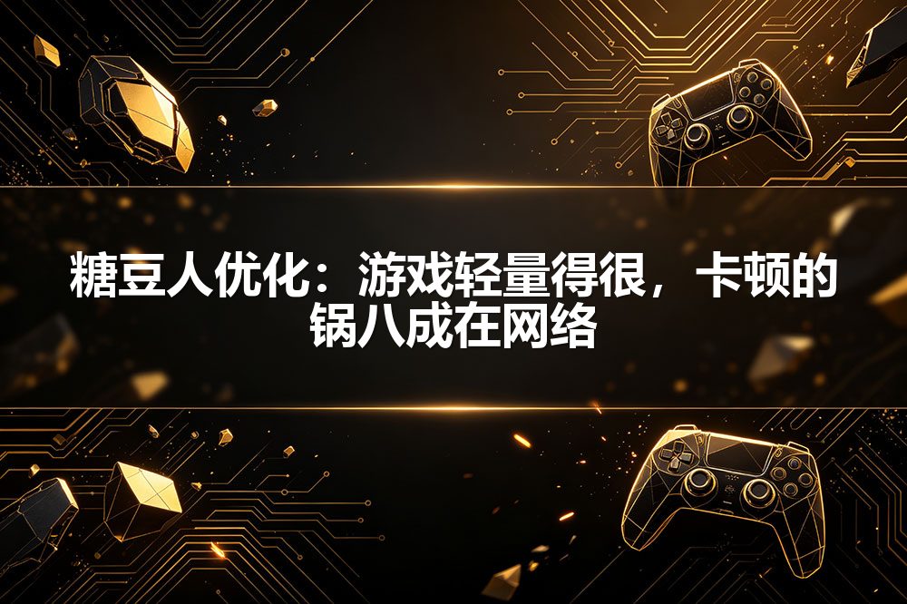 糖豆人优化:游戏轻量得很,卡顿的锅八成在网络