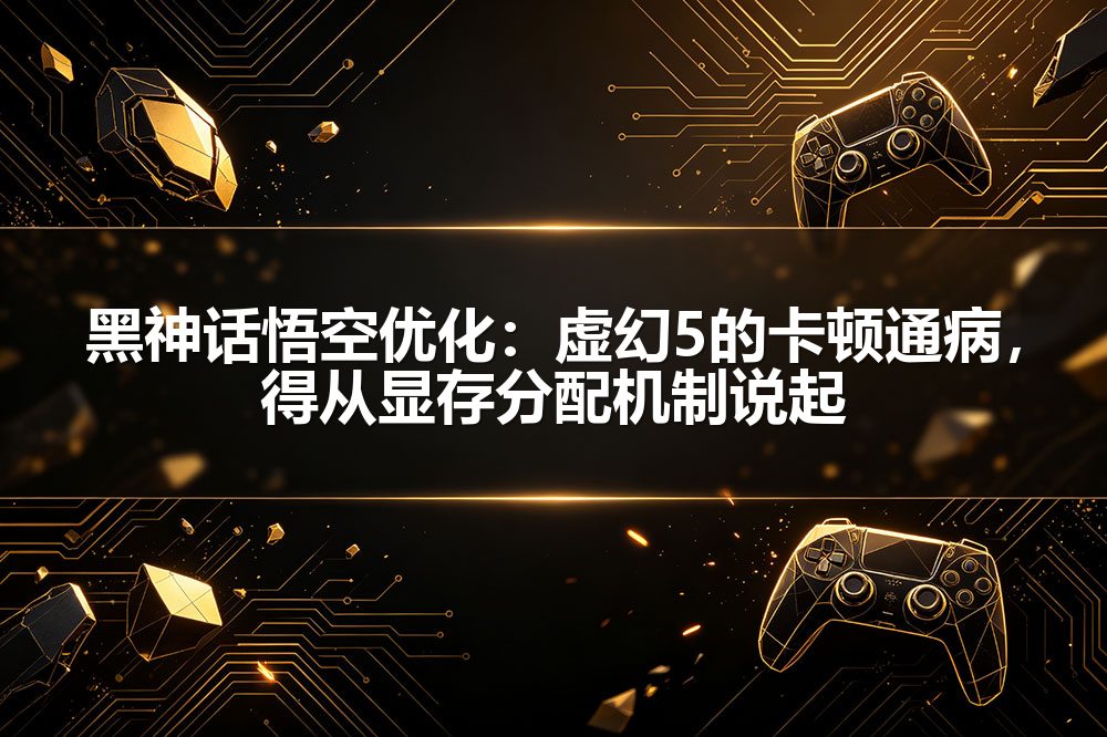黑神话悟空优化：虚幻5的卡顿通病，得从显存分配机制说起