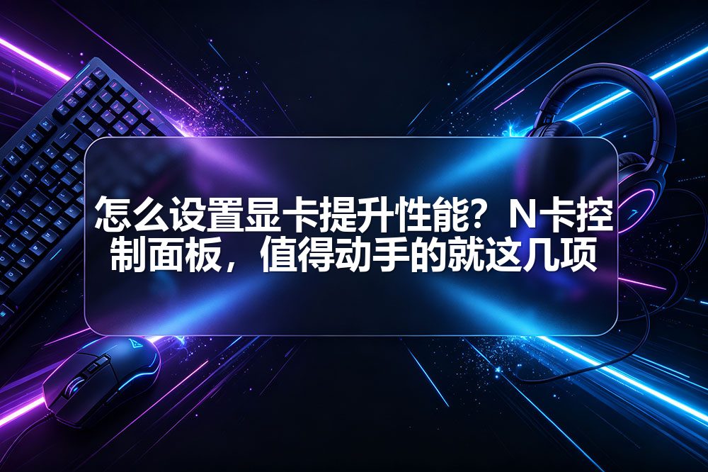 怎么设置显卡提升性能？N卡控制面板，值得动手的就这几项