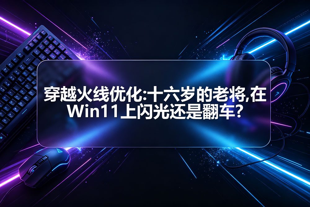 穿越火线优化:十六岁的老将,在Win11上闪光还是翻车?