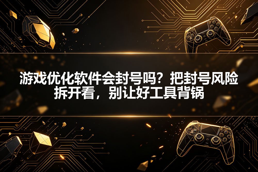 游戏优化软件会封号吗?把封号风险拆开看,别让好工具背锅