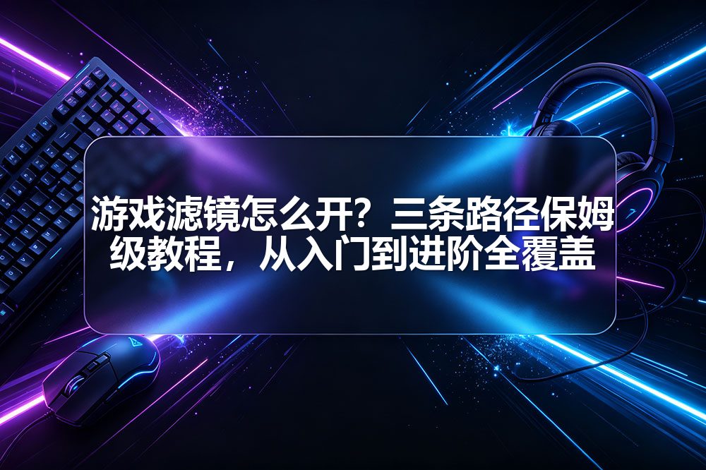 游戏滤镜怎么开?三条路径保姆级教程,从入门到进阶全覆盖