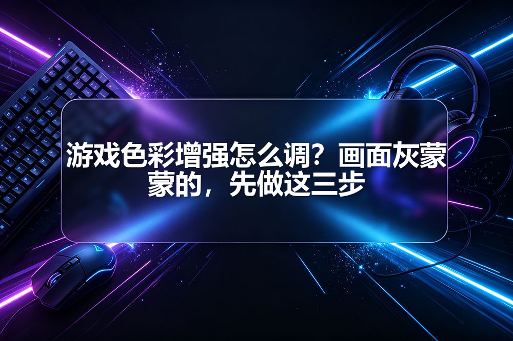 游戏色彩增强怎么调？画面灰蒙蒙的，先做这三步