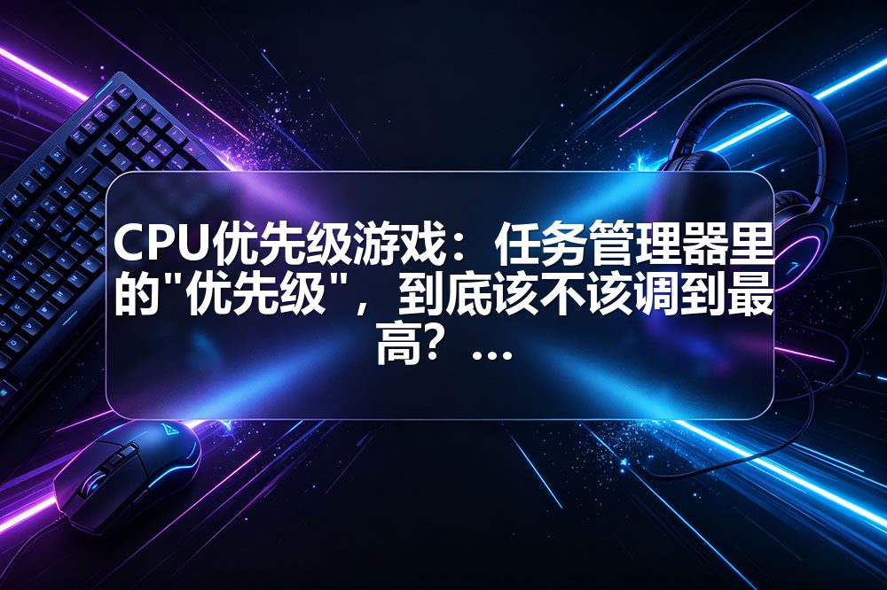 CPU优先级游戏：任务管理器里的"优先级"，到底该不该调到最高？