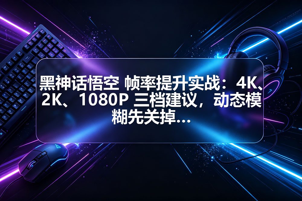 黑神话悟空 帧率提升实战：4K、2K、1080P 三档建议，动态模糊先关掉