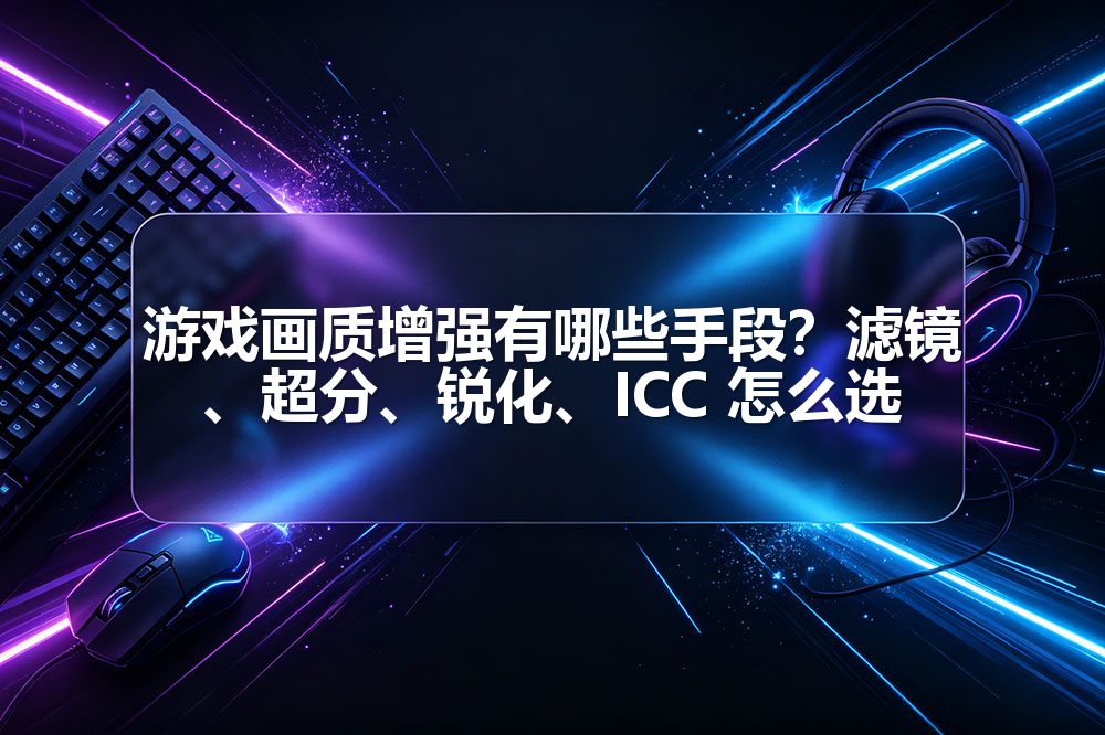游戏画质增强有哪些手段?滤镜、超分、锐化、ICC 怎么选