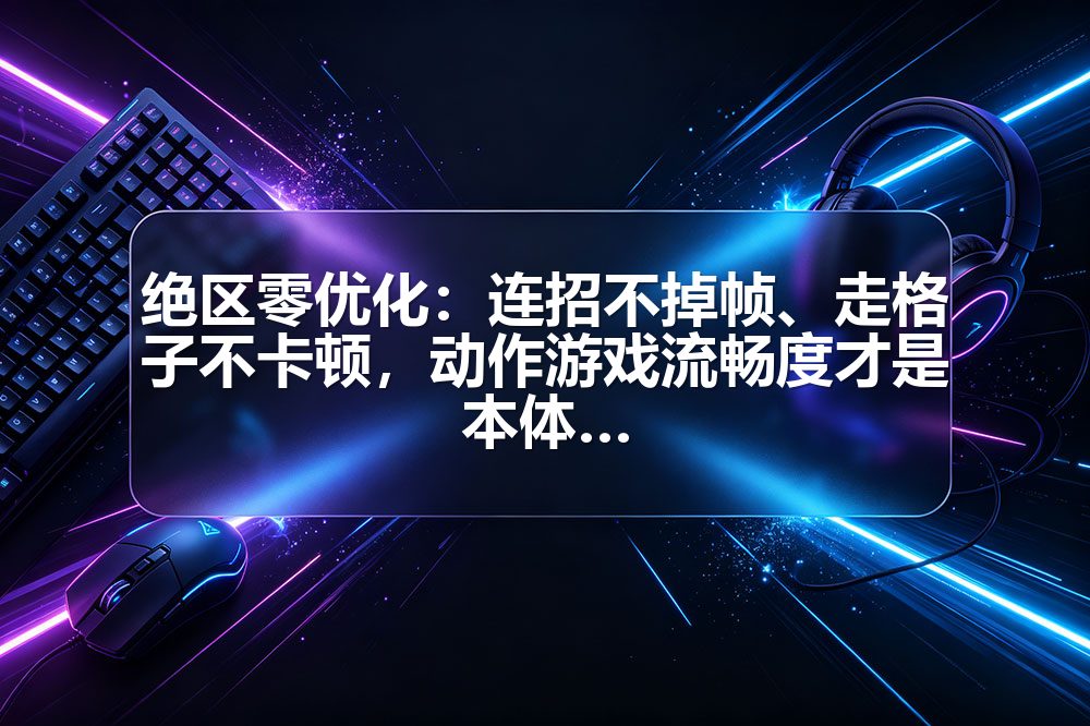 绝区零优化：连招不掉帧、走格子不卡顿，动作游戏流畅度才是本体