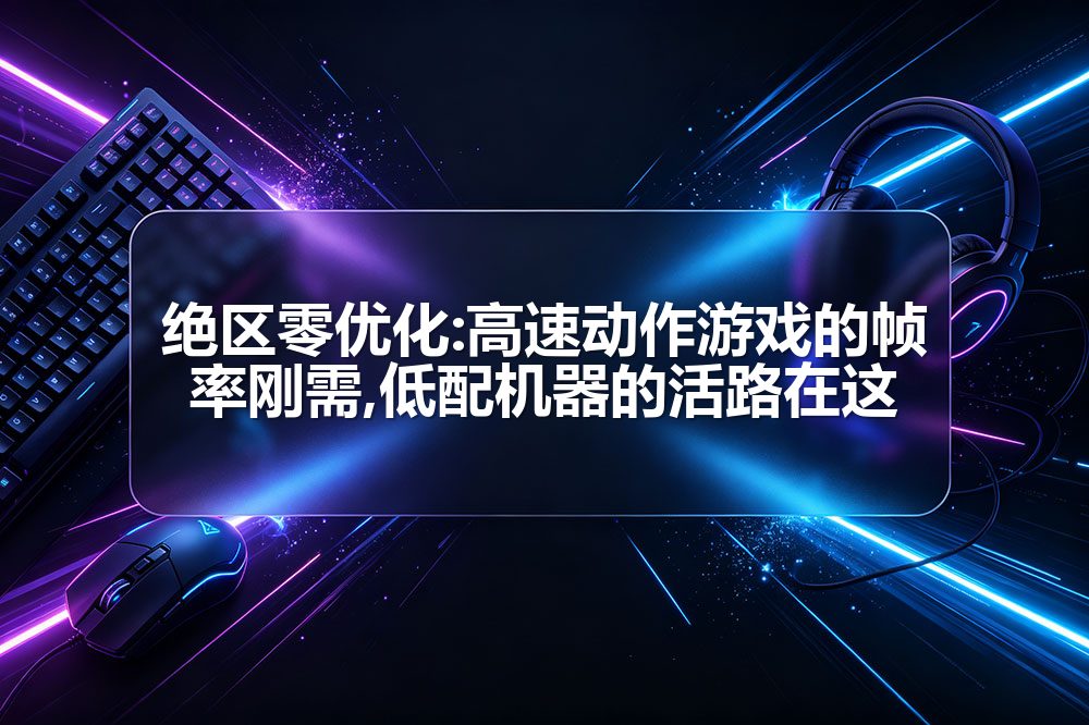 绝区零优化:高速动作游戏的帧率刚需,低配机器的活路在这