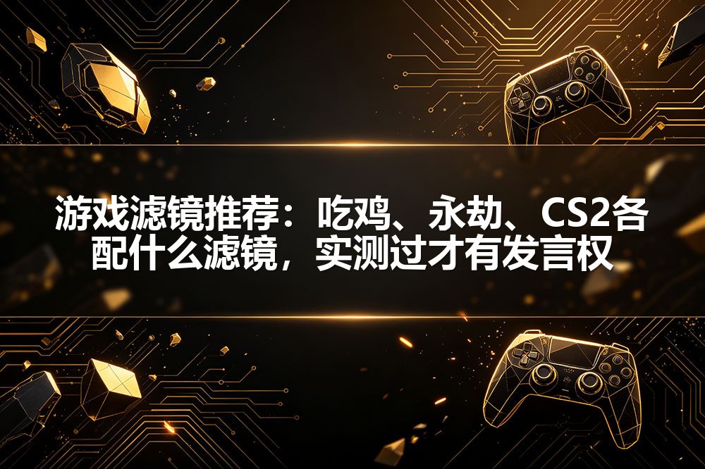 游戏滤镜推荐：吃鸡、永劫、CS2各配什么滤镜，实测过才有发言权