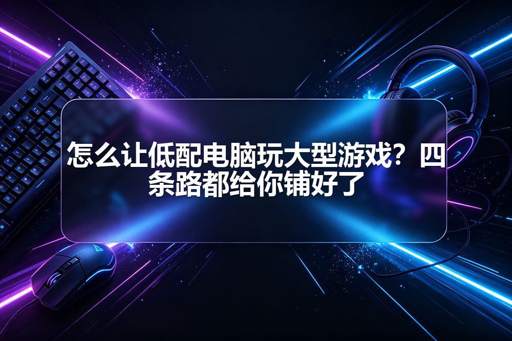 怎么让低配电脑玩大型游戏?四条路都给你铺好了