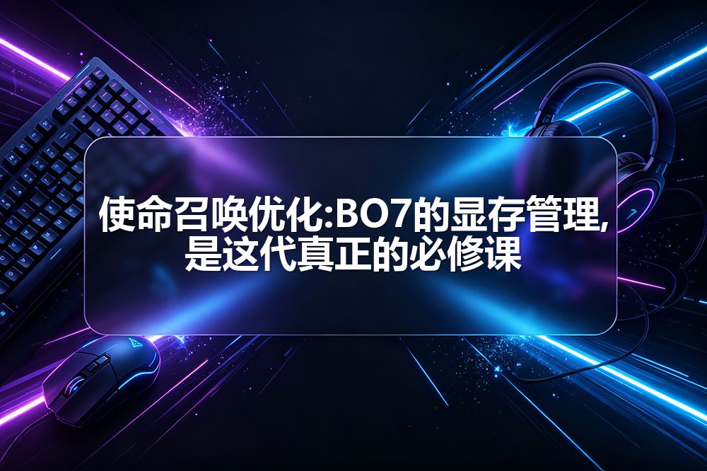 使命召唤优化:BO7的显存管理,是这代真正的必修课