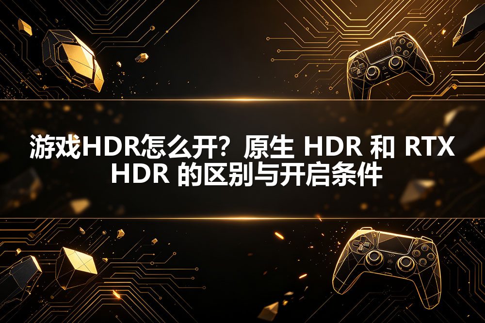 游戏HDR怎么开？原生 HDR 和 RTX HDR 的区别与开启条件