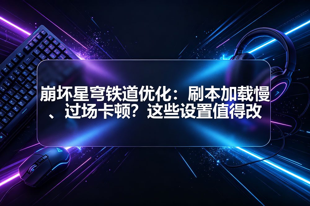 崩坏星穹铁道优化:刷本加载慢、过场卡顿?这些设置值得改