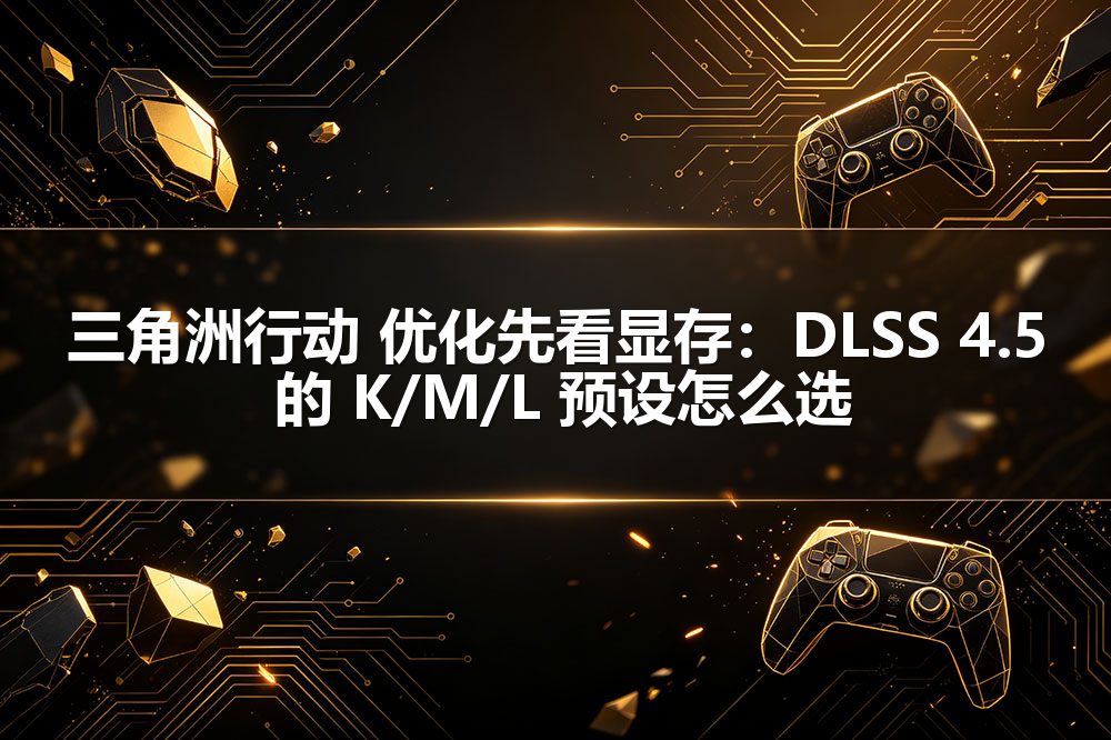三角洲行动 优化先看显存：DLSS 4.5 的 K/M/L 预设怎么选