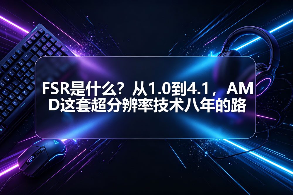 FSR是什么?从1.0到4.1,AMD这套超分辨率技术八年的路