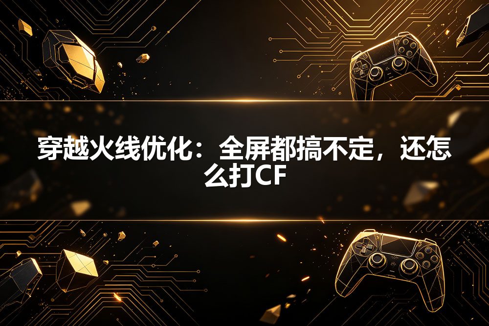 穿越火线优化：全屏都搞不定，还怎么打CF