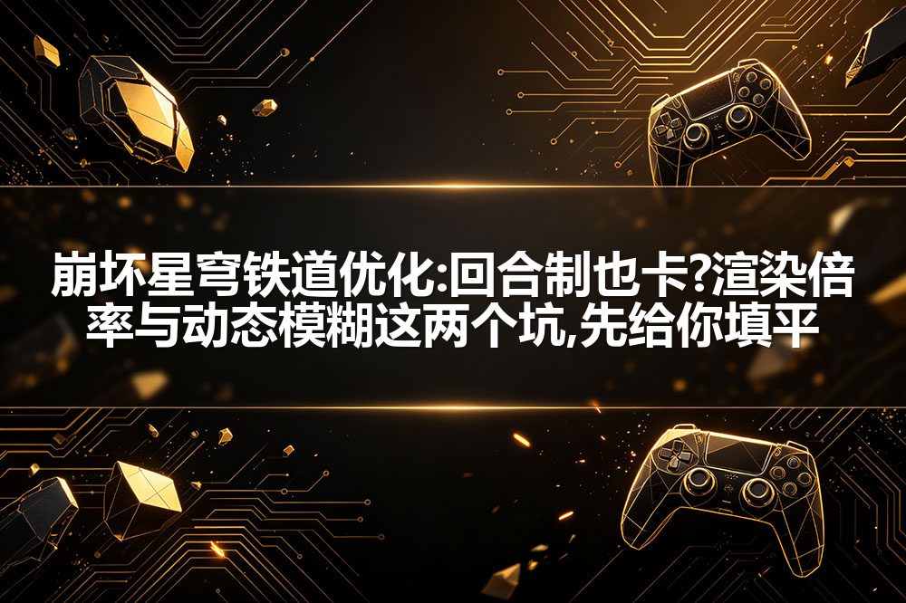崩坏星穹铁道优化:回合制也卡?渲染倍率与动态模糊这两个坑,先给你填平