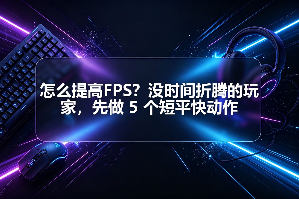 怎么提高FPS?没时间折腾的玩家,先做 5 个短平快动作