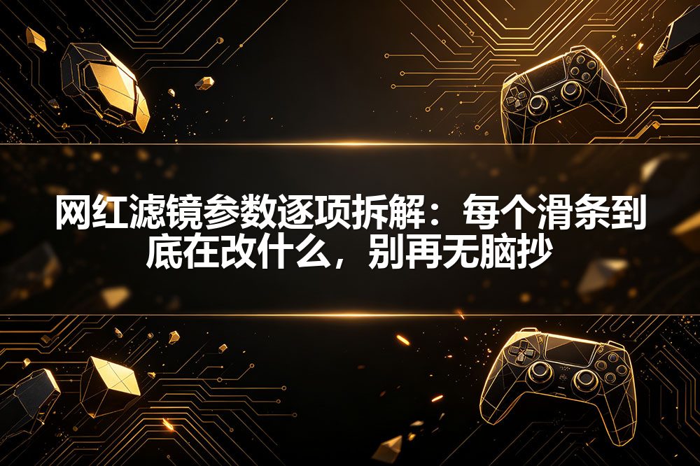 网红滤镜参数逐项拆解:每个滑条到底在改什么,别再无脑抄