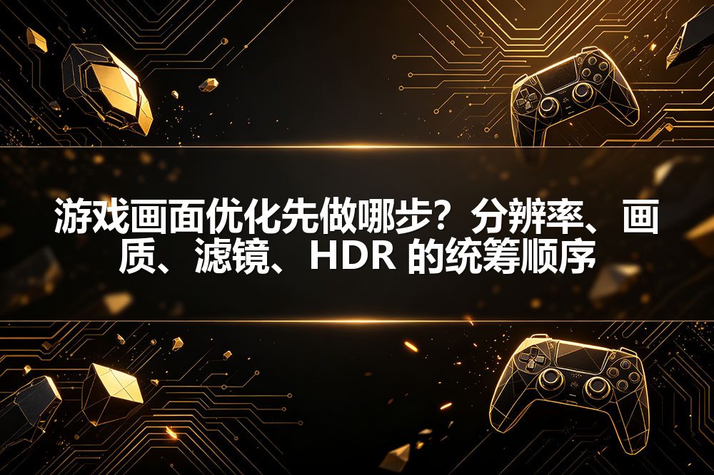 游戏画面优化先做哪步？分辨率、画质、滤镜、HDR 的统筹顺序