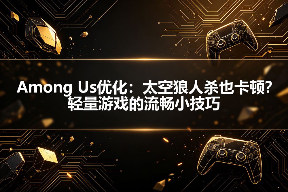 Among Us优化：太空狼人杀也卡顿？轻量游戏的流畅小技巧