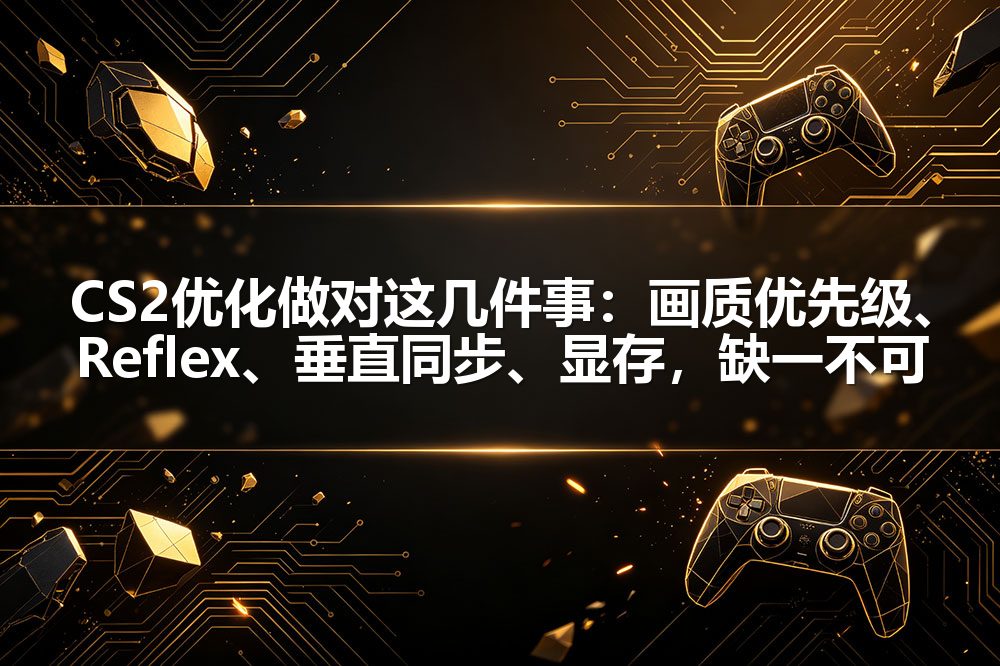 CS2优化做对这几件事:画质优先级、Reflex、垂直同步、显存,缺一不可