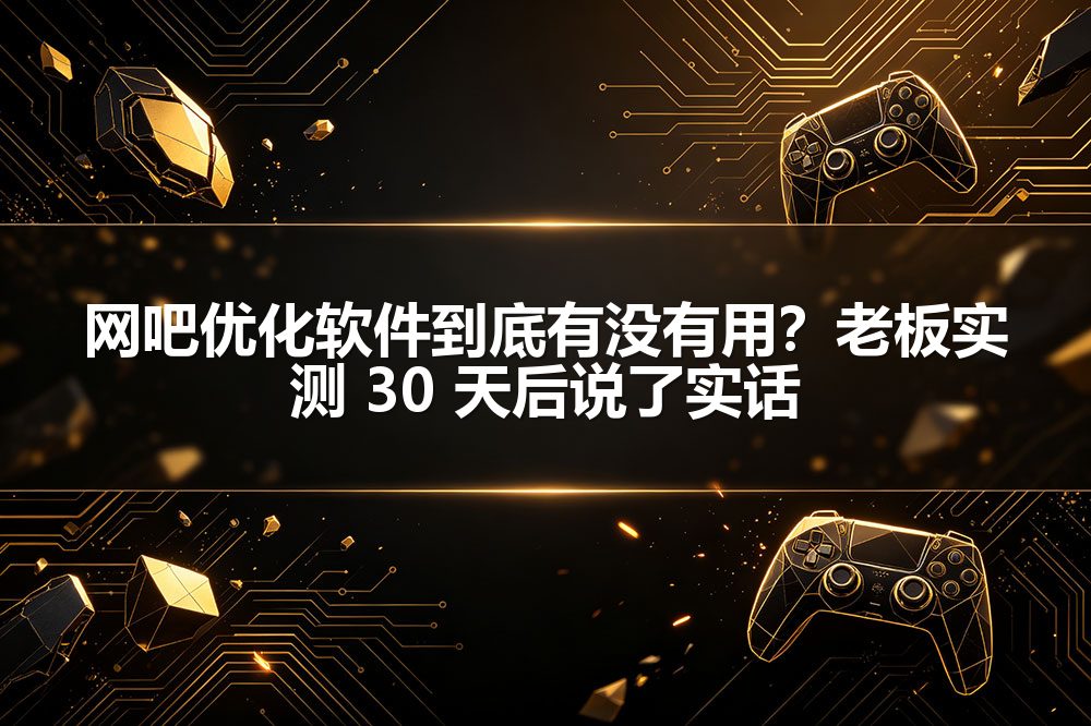 网吧优化软件到底有没有用?老板实测 30 天后说了实话